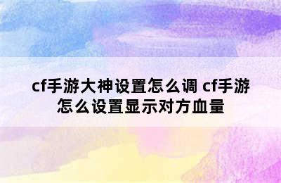 cf手游大神设置怎么调 cf手游怎么设置显示对方血量